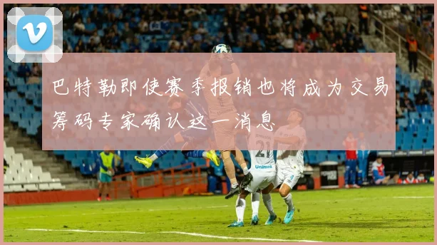 巴特勒即使赛季报销也将成为交易筹码专家确认这一消息