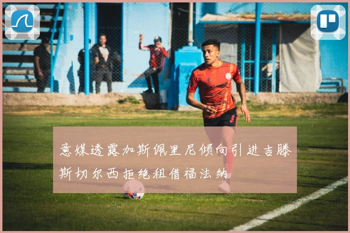 意媒透露加斯佩里尼倾向引进吉滕斯切尔西拒绝租借福法纳