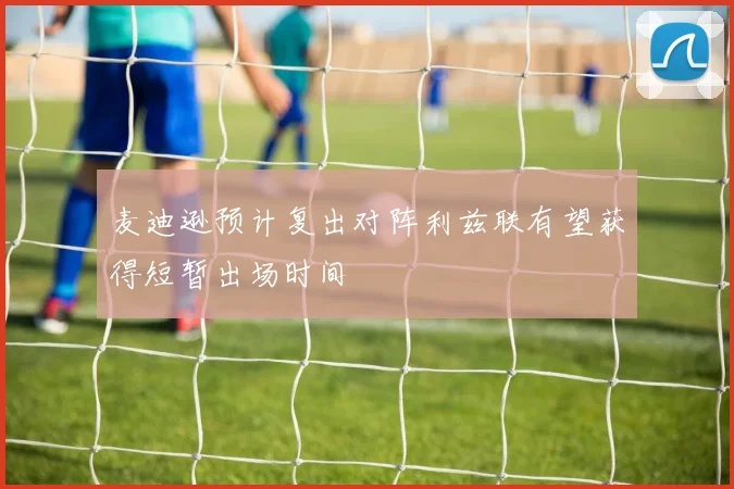 麦迪逊预计复出对阵利兹联有望获得短暂出场时间