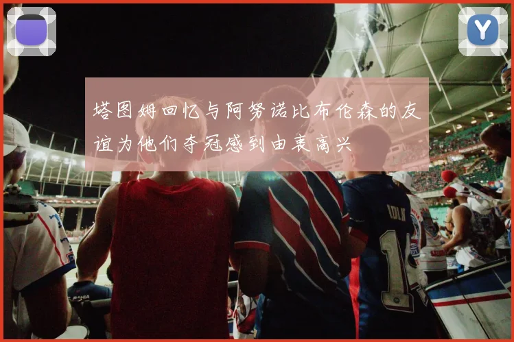 塔图姆回忆与阿努诺比布伦森的友谊为他们夺冠感到由衷高兴