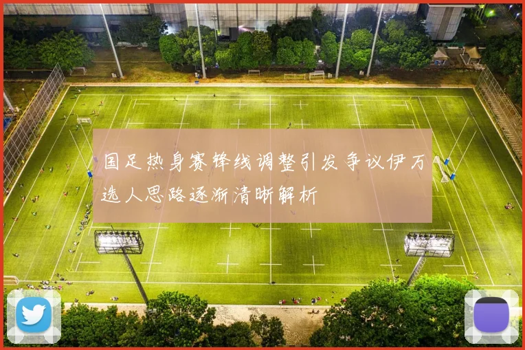 国足热身赛锋线调整引发争议伊万选人思路逐渐清晰解析