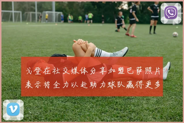 戈登在社交媒体分享加盟巴萨照片表示将全力以赴助力球队赢得更多荣誉