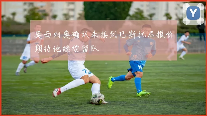 奥西利奥确认未接到巴斯托尼报价期待他继续留队