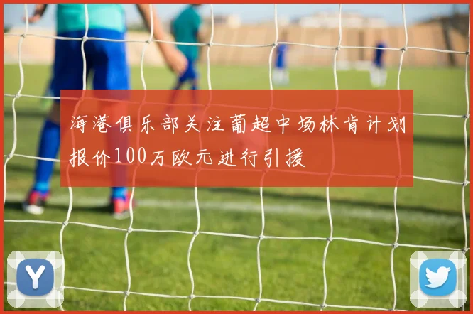 海港俱乐部关注葡超中场林肯计划报价100万欧元进行引援