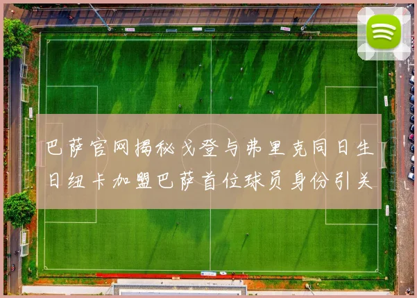 巴萨官网揭秘戈登与弗里克同日生日纽卡加盟巴萨首位球员身份引关注