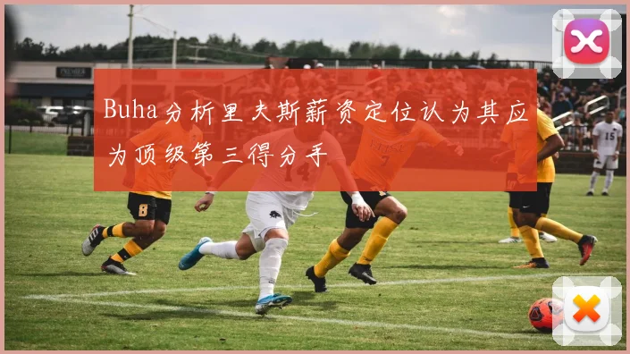 Buha分析里夫斯薪资定位认为其应为顶级第三得分手