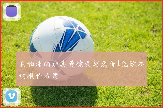 利物浦向迪奥曼德发起总价1亿欧元的报价方案