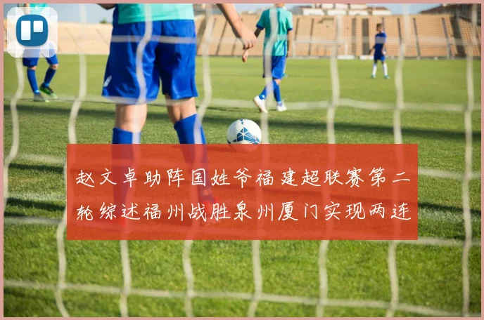 赵文卓助阵国姓爷福建超联赛第二轮综述福州战胜泉州厦门实现两连胜