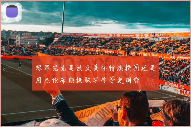 绿军究竟是该交易怀特换拼图还是用杰伦布朗换取字母哥更明智
