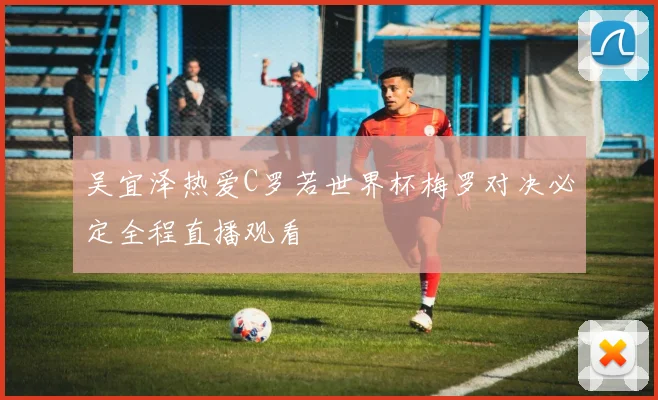 吴宜泽热爱C罗若世界杯梅罗对决必定全程直播观看