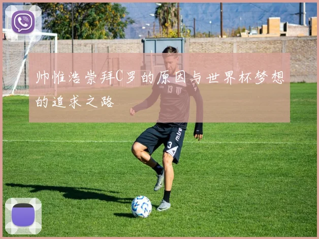 帅惟浩崇拜C罗的原因与世界杯梦想的追求之路