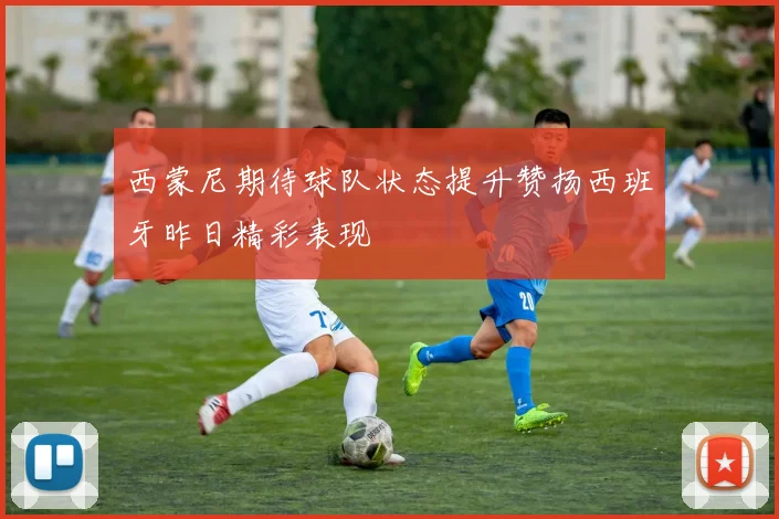 西蒙尼期待球队状态提升赞扬西班牙昨日精彩表现