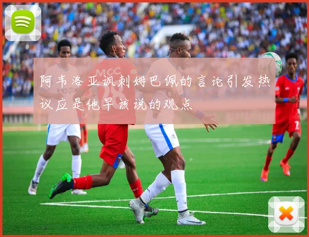 阿韦洛亚讽刺姆巴佩的言论引发热议应是他早该说的观点