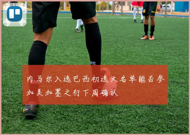 内马尔入选巴西初选大名单能否参加美加墨之行下周确认