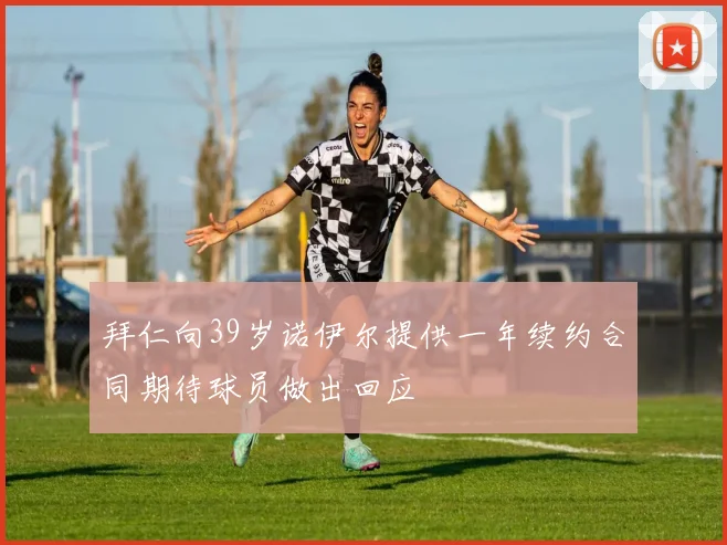 拜仁向39岁诺伊尔提供一年续约合同期待球员做出回应