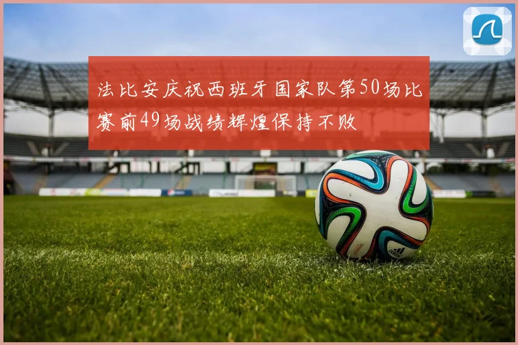 法比安庆祝西班牙国家队第50场比赛前49场战绩辉煌保持不败