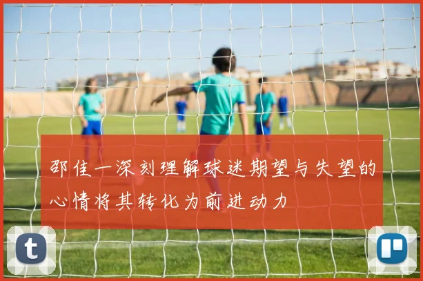 邵佳一深刻理解球迷期望与失望的心情将其转化为前进动力