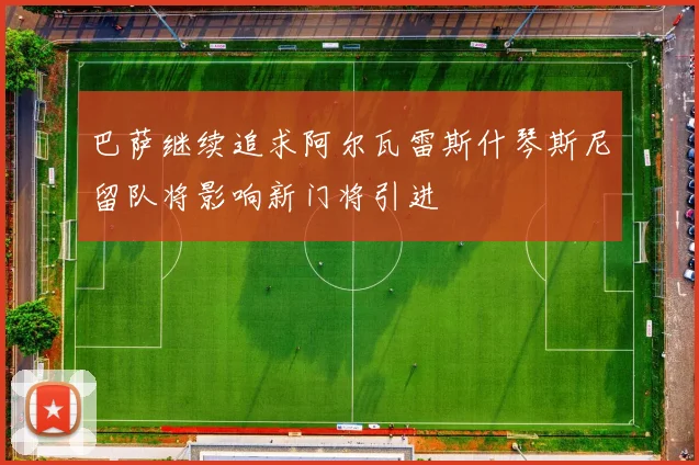 巴萨继续追求阿尔瓦雷斯什琴斯尼留队将影响新门将引进