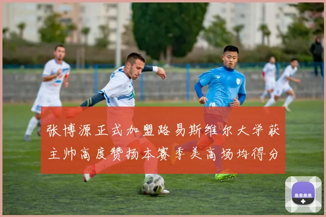 张博源正式加盟路易斯维尔大学获主帅高度赞扬本赛季美高场均得分达到202分