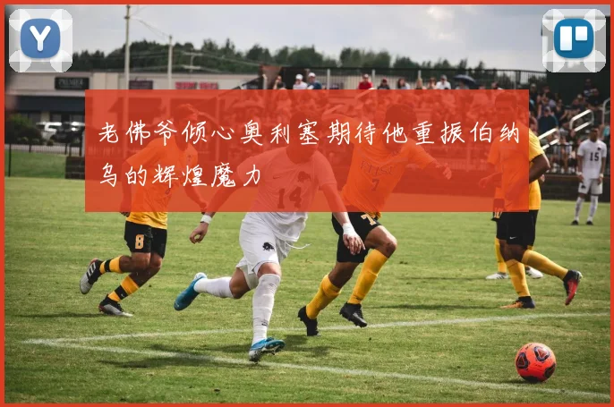 老佛爷倾心奥利塞期待他重振伯纳乌的辉煌魔力