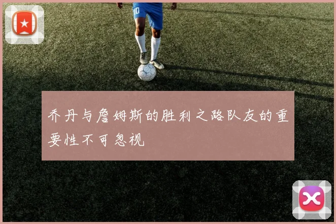 乔丹与詹姆斯的胜利之路队友的重要性不可忽视
