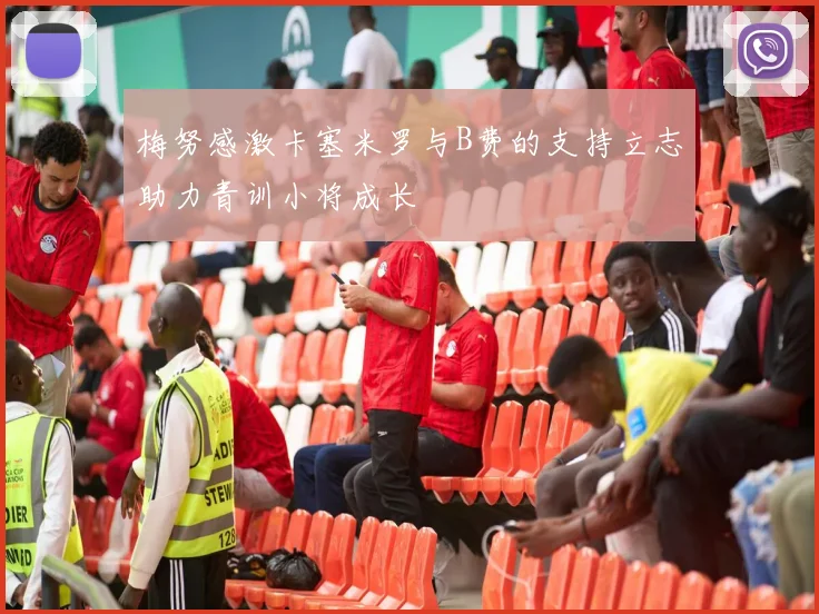 梅努感激卡塞米罗与B费的支持立志助力青训小将成长