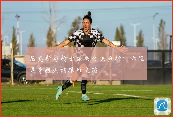 尼克斯与骑士东决对决分析：六场争夺胜利的艰难之路