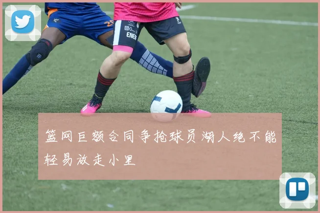 篮网巨额合同争抢球员湖人绝不能轻易放走小里