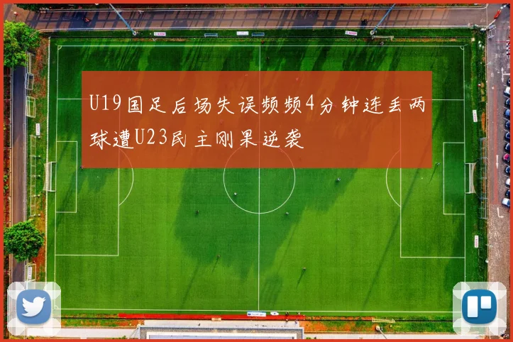 U19国足后场失误频频4分钟连丢两球遭U23民主刚果逆袭