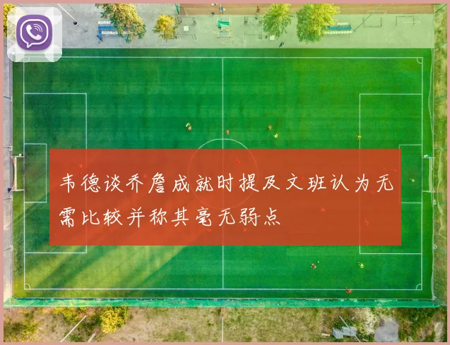 韦德谈乔詹成就时提及文班认为无需比较并称其毫无弱点