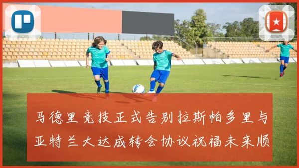 马德里竞技正式告别拉斯帕多里与亚特兰大达成转会协议祝福未来顺利