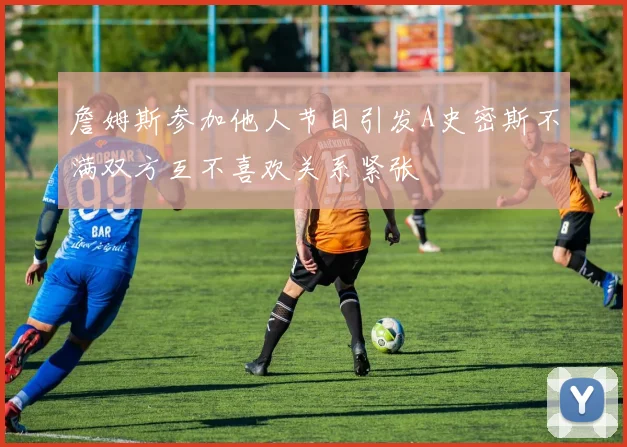 詹姆斯参加他人节目引发A史密斯不满双方互不喜欢关系紧张