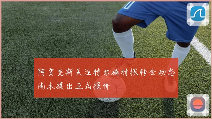 阿贾克斯关注特尔施特根转会动态尚未提出正式报价
