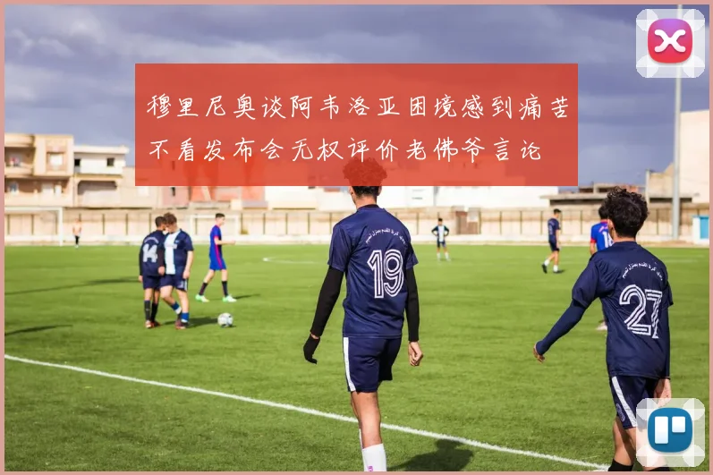 穆里尼奥谈阿韦洛亚困境感到痛苦不看发布会无权评价老佛爷言论