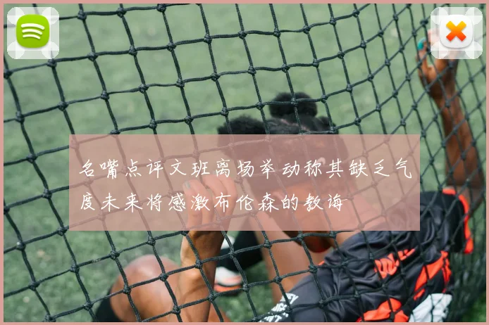 名嘴点评文班离场举动称其缺乏气度未来将感激布伦森的教诲