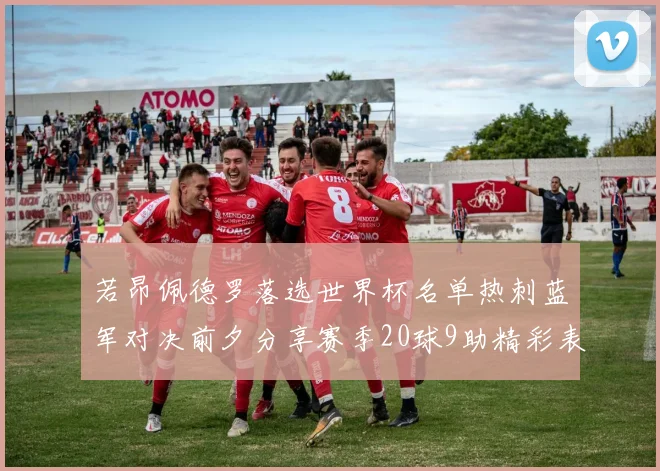 若昂佩德罗落选世界杯名单热刺蓝军对决前夕分享赛季20球9助精彩表现