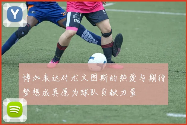 博加表达对尤文图斯的热爱与期待梦想成真愿为球队贡献力量
