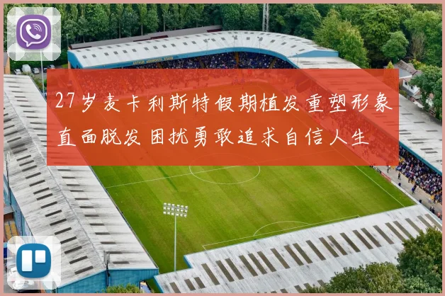 27岁麦卡利斯特假期植发重塑形象直面脱发困扰勇敢追求自信人生