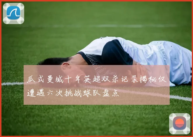 瓜式曼城十年英超双杀记录揭秘仅遭遇六次挑战球队盘点