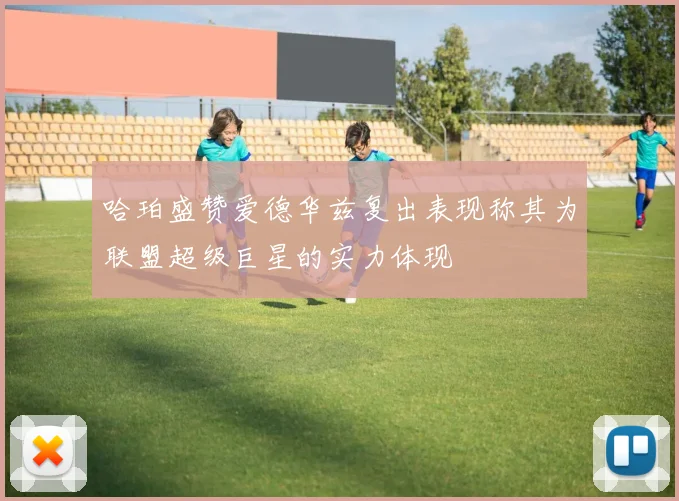 哈珀盛赞爱德华兹复出表现称其为联盟超级巨星的实力体现