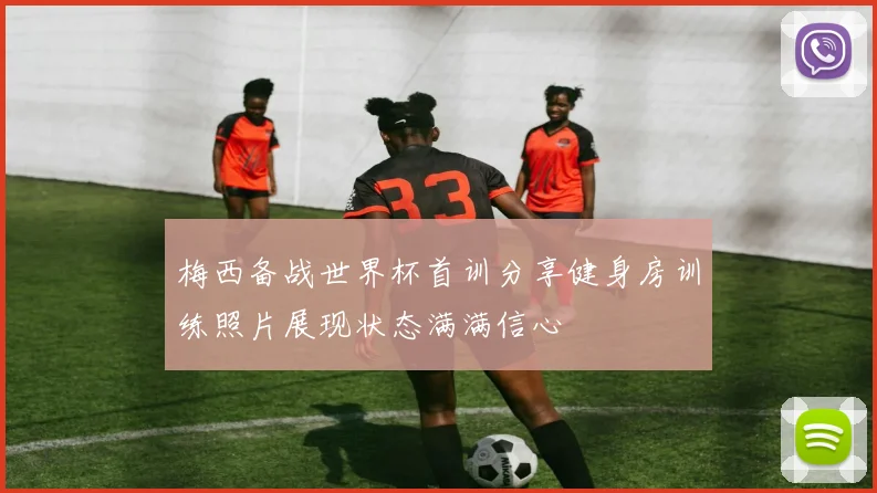 梅西备战世界杯首训分享健身房训练照片展现状态满满信心