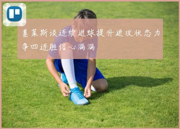 基莱斯谈连续进球提升进攻状态力争四连胜信心满满